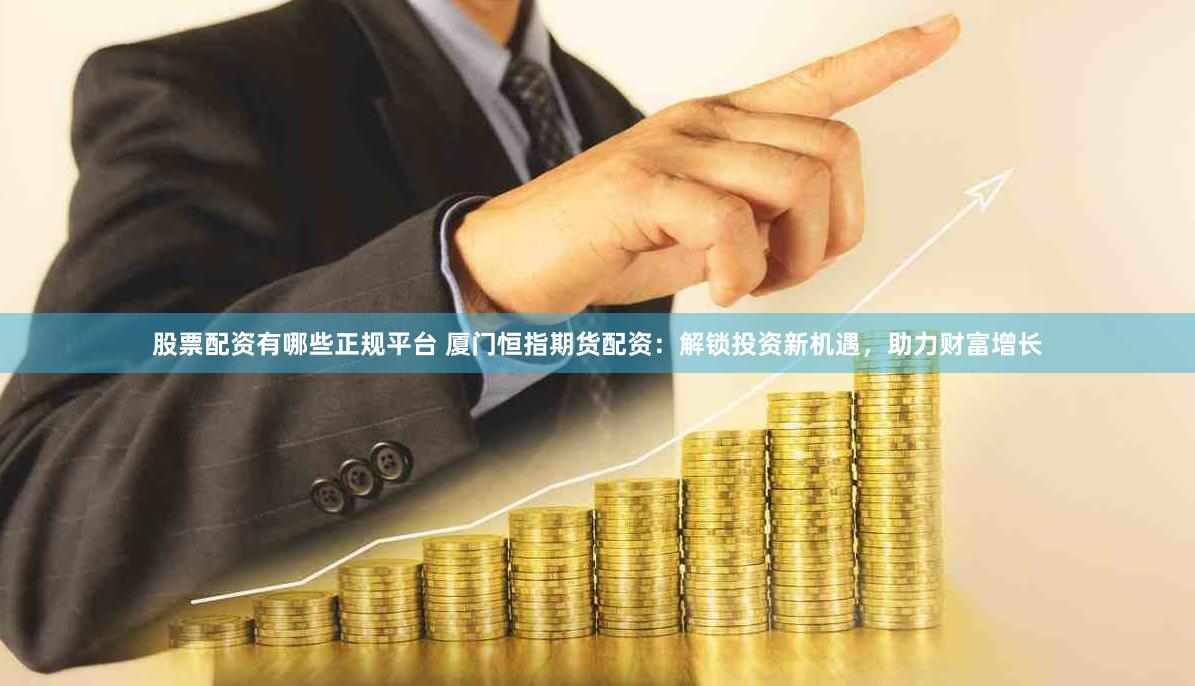 股票配资有哪些正规平台 厦门恒指期货配资：解锁投资新机遇，助力财富增长