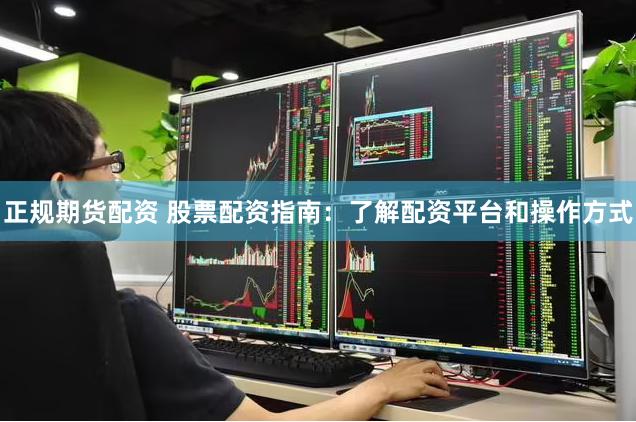 正规期货配资 股票配资指南：了解配资平台和操作方式