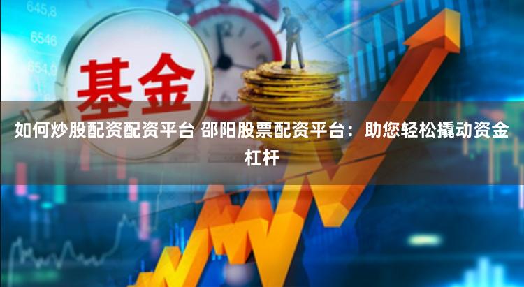 如何炒股配资配资平台 邵阳股票配资平台：助您轻松撬动资金杠杆