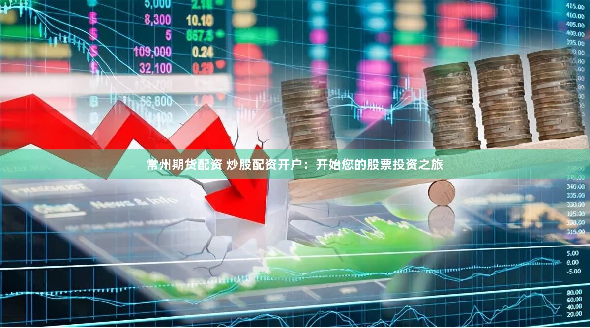 常州期货配资 炒股配资开户：开始您的股票投资之旅