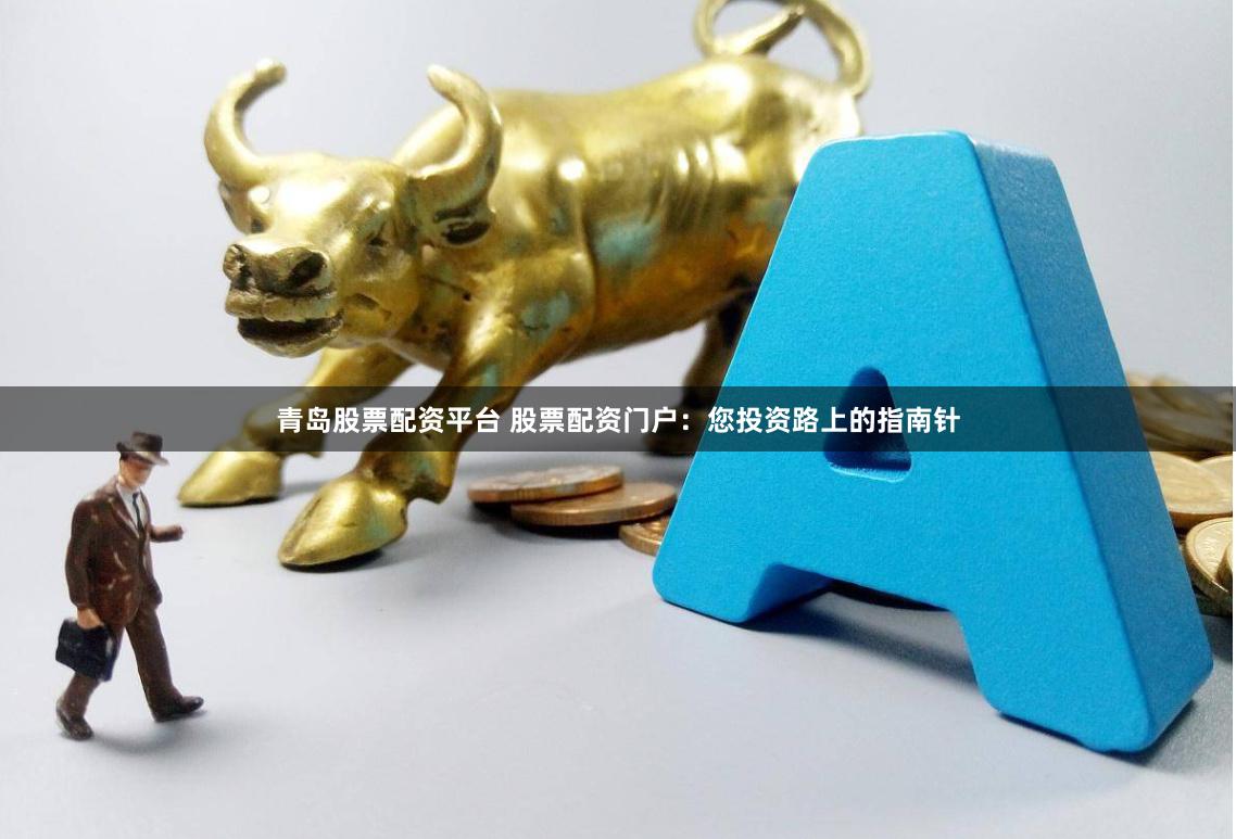 青岛股票配资平台 股票配资门户：您投资路上的指南针