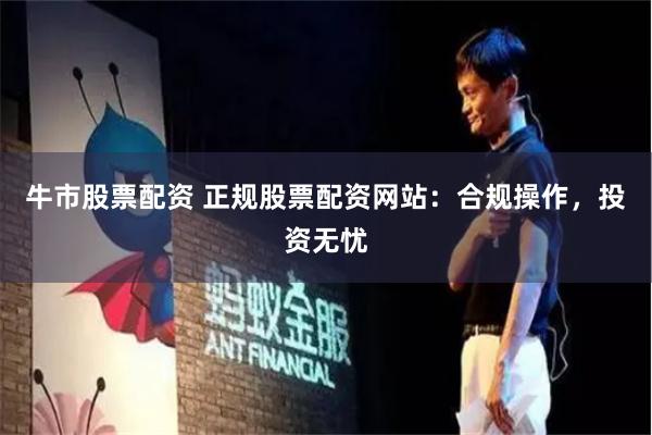 牛市股票配资 正规股票配资网站:合规操作,投资无忧