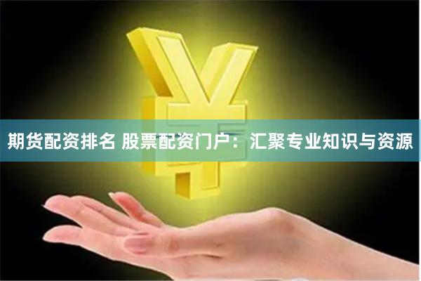 期货配资排名 股票配资门户:汇聚专业知识与资源