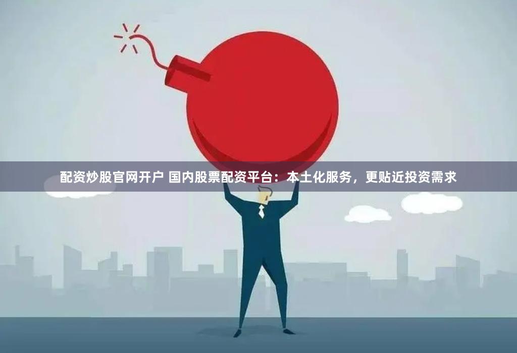 配资炒股官网开户 国内股票配资平台:本土化服务,更贴近投资需求