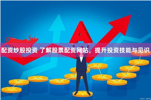 配资炒股投资 了解股票配资网站,提升投资技能与见识