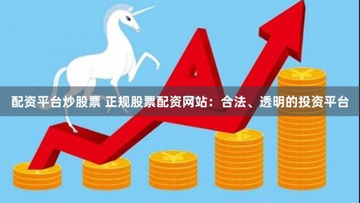 配资平台炒股票 正规股票配资网站:合法、透明的投资平台