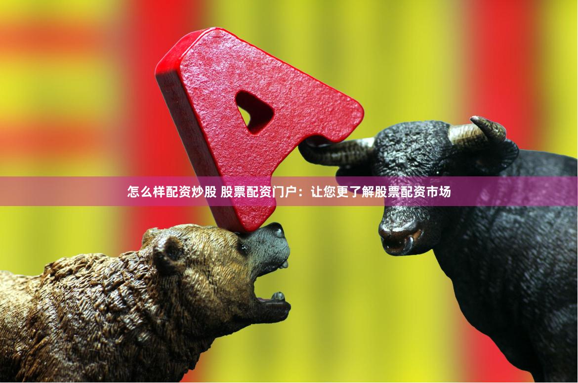 怎么样配资炒股 股票配资门户:让您更了解股票配资市场