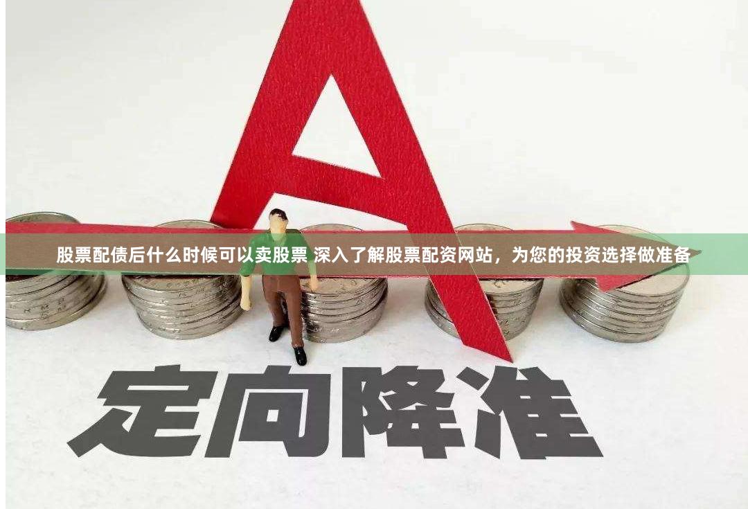 股票配债后什么时候可以卖股票 深入了解股票配资网站，为您的投资选择做准备