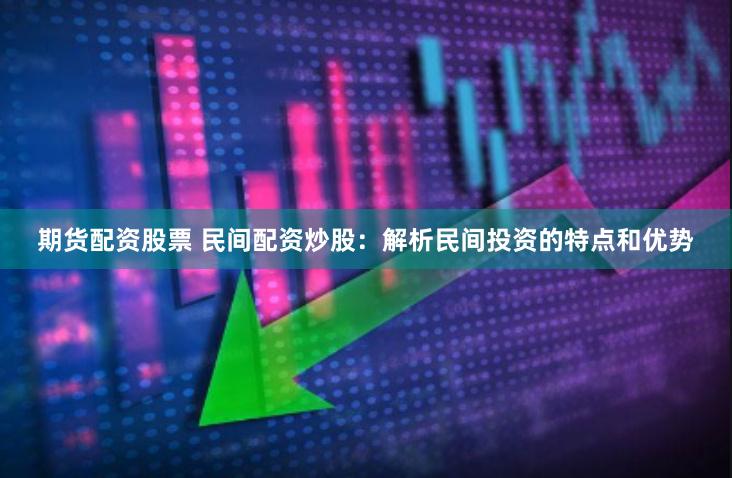 期货配资股票 民间配资炒股:解析民间投资的特点和优势