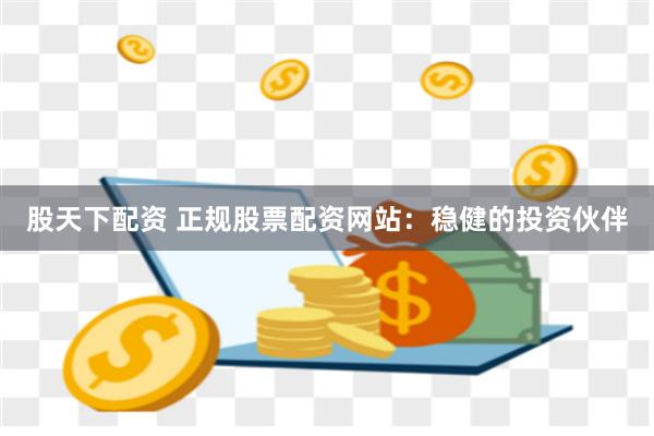 股天下配资 正规股票配资网站:稳健的投资伙伴