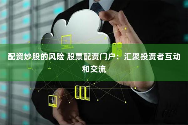 配资炒股的风险 股票配资门户:汇聚投资者互动和交流