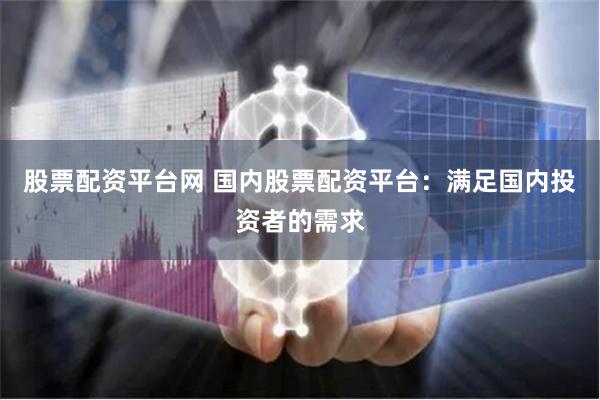 股票配资平台网 国内股票配资平台：满足国内投资者的需求