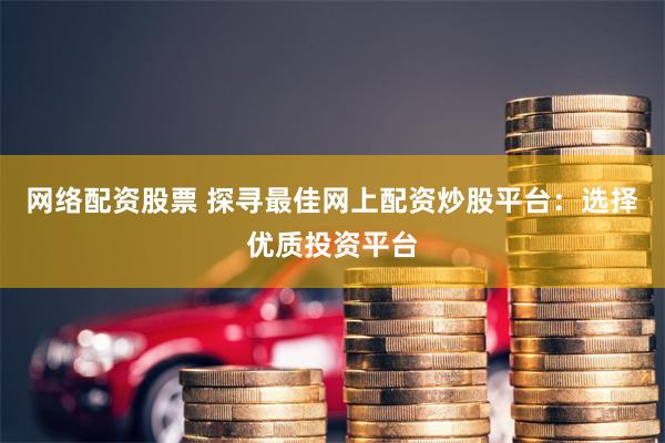 网络配资股票 探寻最佳网上配资炒股平台：选择优质投资平台