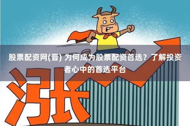股票配资网(晋) 为何成为股票配资首选？了解投资者心中的首选平台
