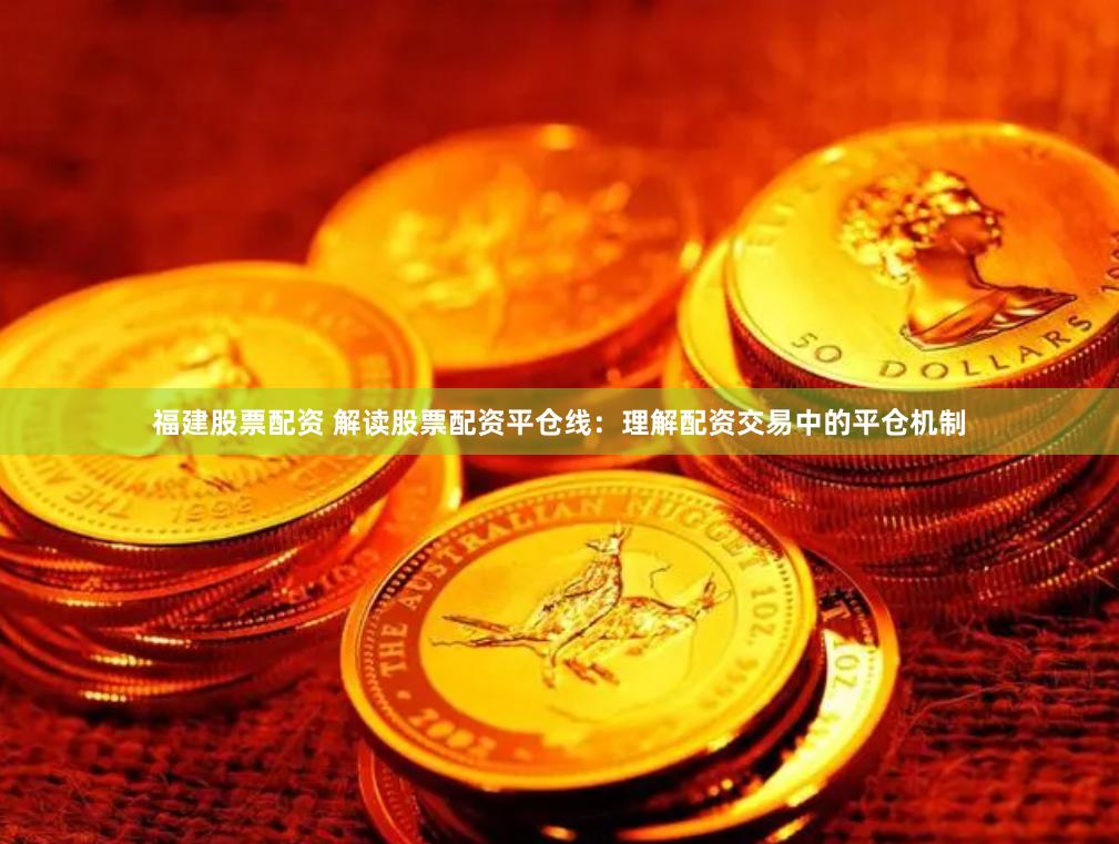 福建股票配资 解读股票配资平仓线:理解配资交易中的平仓机制