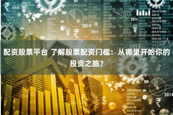 配资股票平台 了解股票配资门槛:从哪里开始你的投资之旅?