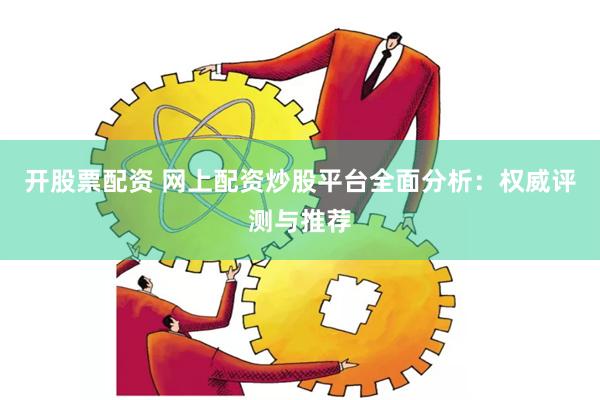 开股票配资 网上配资炒股平台全面分析:权威评测与推荐