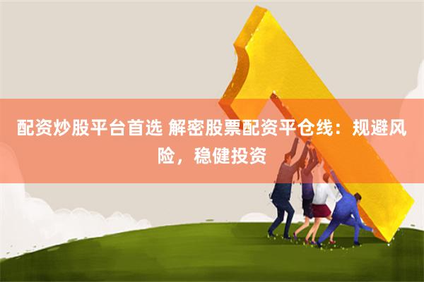 配资炒股平台首选 解密股票配资平仓线:规避风险,稳健投资