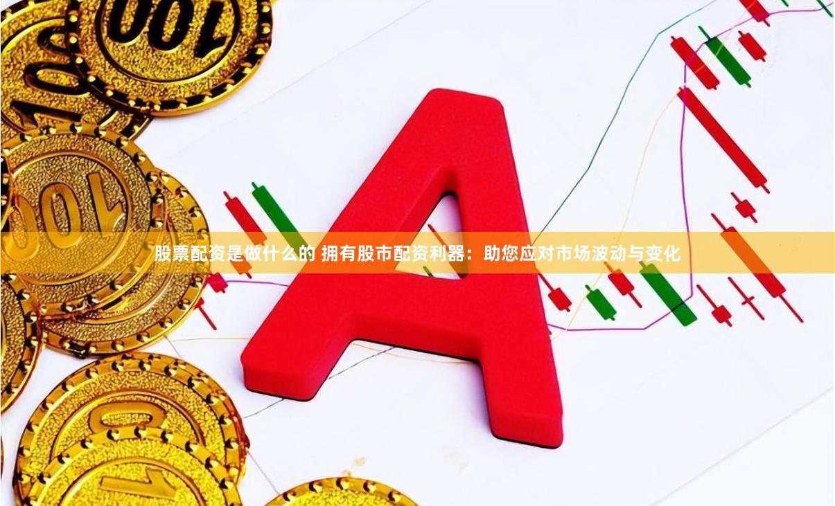 股票配资是做什么的 拥有股市配资利器:助您应对市场波动与变化