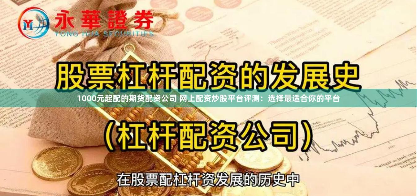 1000元起配的期货配资公司 网上配资炒股平台评测:选择最适合你的平台