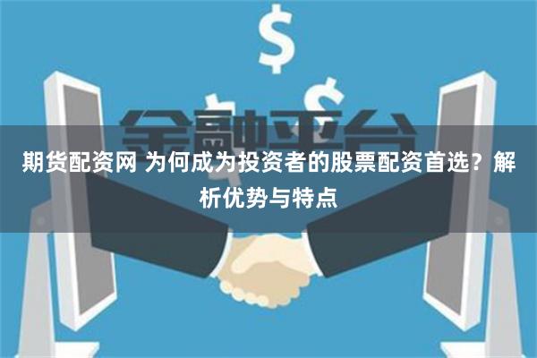 期货配资网 为何成为投资者的股票配资首选?解析优势与特点