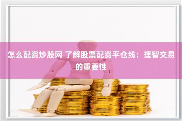 怎么配资炒股网 了解股票配资平仓线:理智交易的重要性
