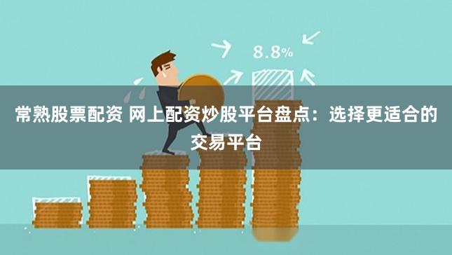 常熟股票配资 网上配资炒股平台盘点:选择更适合的交易平台