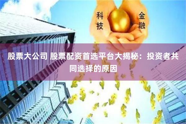 股票大公司 股票配资首选平台大揭秘：投资者共同选择的原因