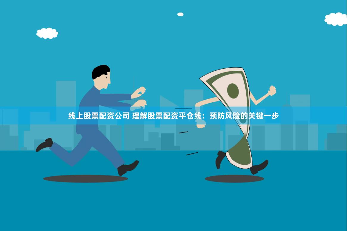 线上股票配资公司 理解股票配资平仓线：预防风险的关键一步