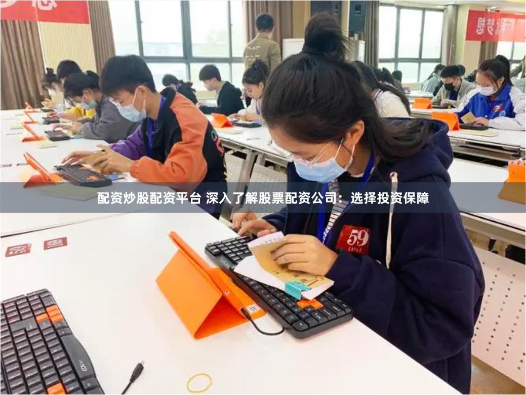 配资炒股配资平台 深入了解股票配资公司:选择投资保障