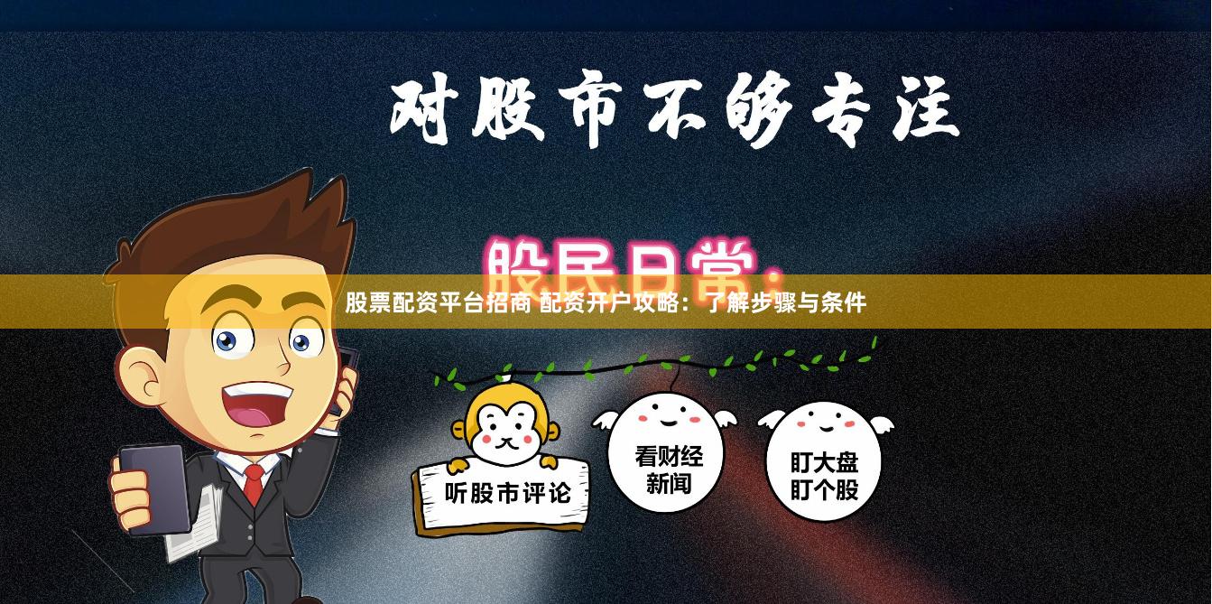股票配资平台招商 配资开户攻略:了解步骤与条件