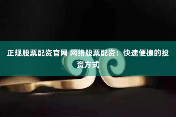正规股票配资官网 网络股票配资:快速便捷的投资方式