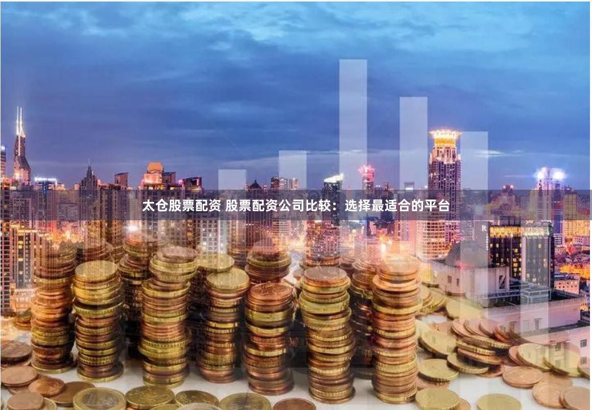 太仓股票配资 股票配资公司比较:选择最适合的平台