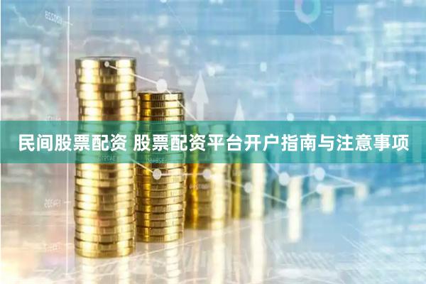 民间股票配资 股票配资平台开户指南与注意事项