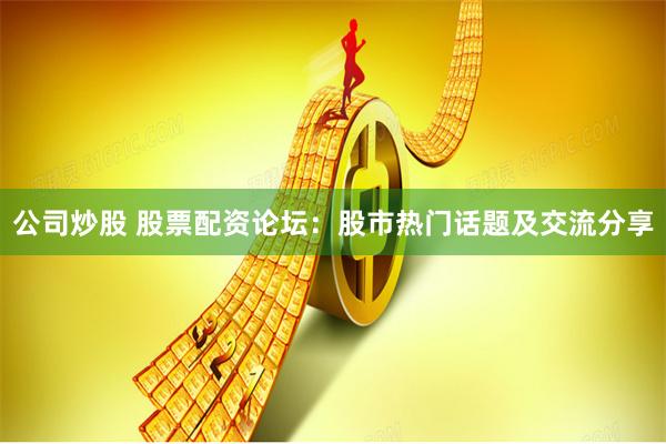 公司炒股 股票配资论坛:股市热门话题及交流分享