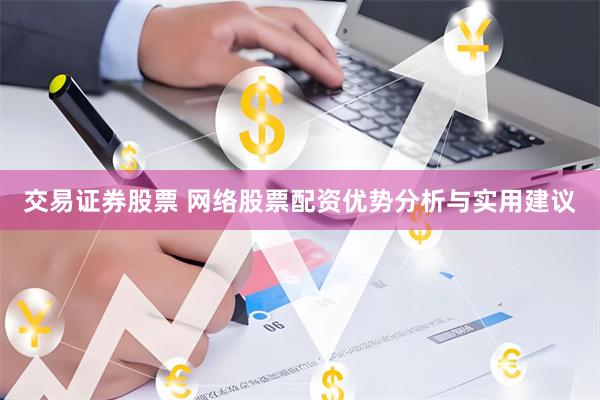 交易证券股票 网络股票配资优势分析与实用建议