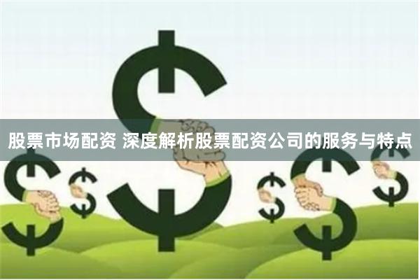 股票市场配资 深度解析股票配资公司的服务与特点