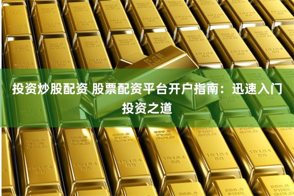 投资炒股配资 股票配资平台开户指南：迅速入门投资之道