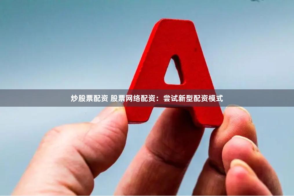 炒股票配资 股票网络配资:尝试新型配资模式