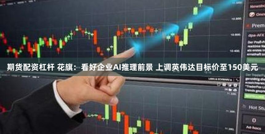 期货配资杠杆 花旗:看好企业AI推理前景 上调英伟达目标价至150美元