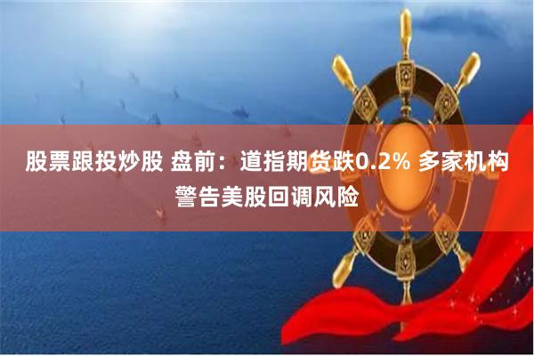 股票跟投炒股 盘前：道指期货跌0.2% 多家机构警告美股回调风险