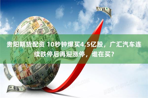 贵阳期货配资 10秒钟爆买4.5亿股，广汇汽车连续跌停后再迎涨停，谁在买？