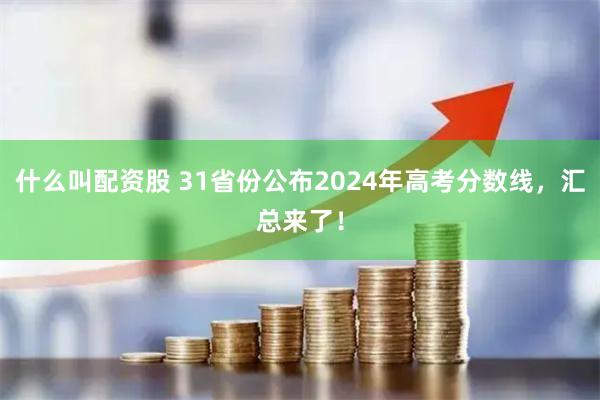 什么叫配资股 31省份公布2024年高考分数线，汇总来了！