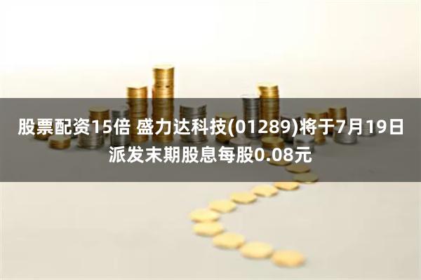 股票配资15倍 盛力达科技(01289)将于7月19日派发末期股息每股0.08元