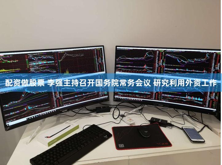 配资做股票 李强主持召开国务院常务会议 研究利用外资工作