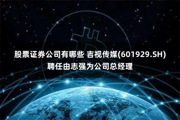 股票证券公司有哪些 吉视传媒(601929.SH)聘任由志强为公司总经理