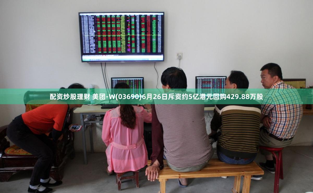 配资炒股理财 美团-W(03690)6月26日斥资约5亿港元回购429.88万股