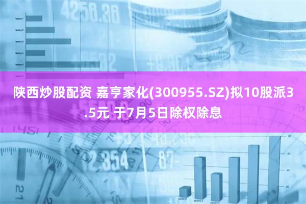 陕西炒股配资 嘉亨家化(300955.SZ)拟10股派3.5元 于7月5日除权除息