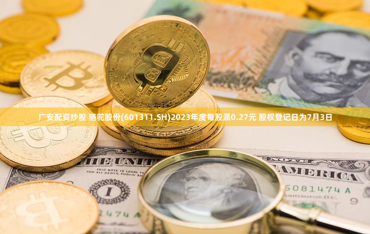 广安配资炒股 骆驼股份(601311.SH)2023年度每股派0.27元 股权登记日为7月3日