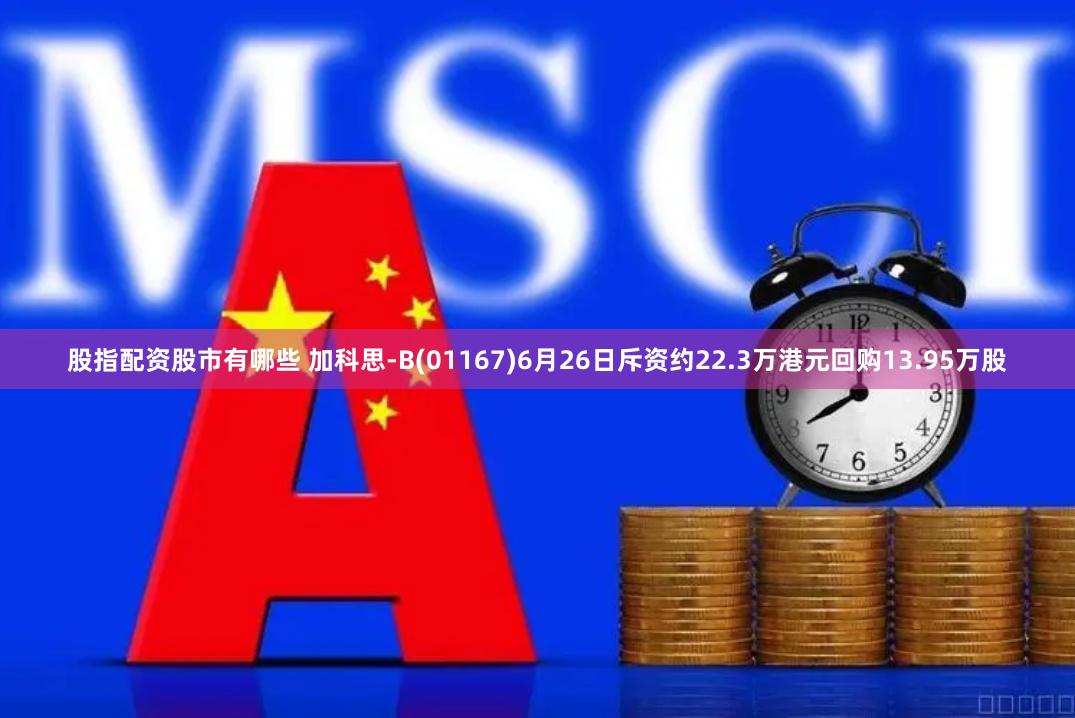 股指配资股市有哪些 加科思-B(01167)6月26日斥资约22.3万港元回购13.95万股